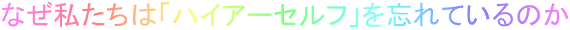 なぜ私たちは「ハイアーセルフ」を忘れているのか