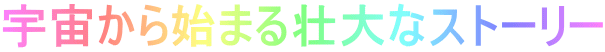 宇宙から始まる壮大なストーリー