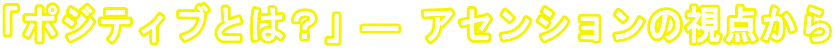 「ポジティブとは？」― アセンションの視点から